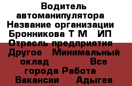 Водитель автоманипулятора › Название организации ­ Бронникова Т.М., ИП › Отрасль предприятия ­ Другое › Минимальный оклад ­ 30 000 - Все города Работа » Вакансии   . Адыгея респ.,Адыгейск г.